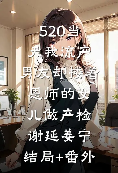 520当天我流产，男友却搂着恩师的女儿做产检谢延姜宁:结局+番外