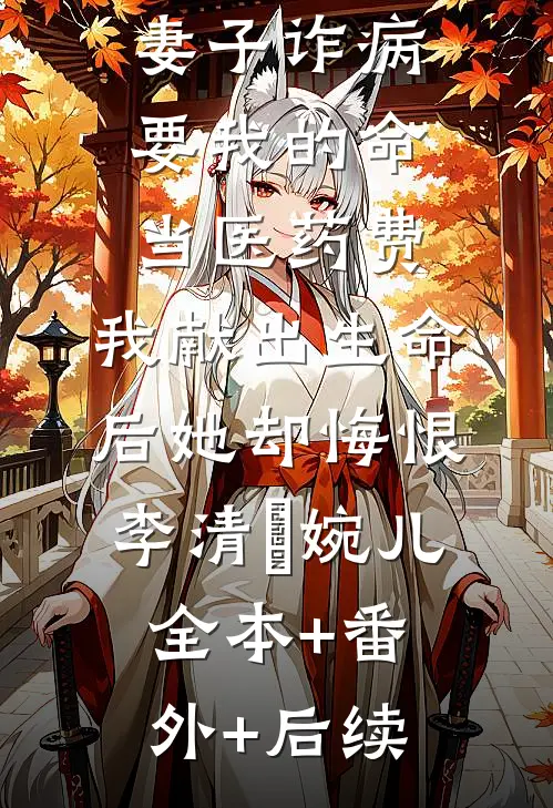 妻子诈病要我的命当医药费，我献出生命后她却悔恨李清玥婉儿全本+番外+后续