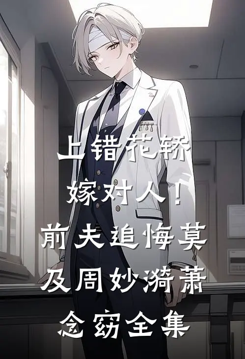 上错花轿嫁对人！前夫追悔莫及周妙漪萧念窈全集