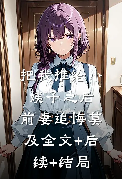 把我推给小姨子之后，前妻追悔莫及全文+后续+结局