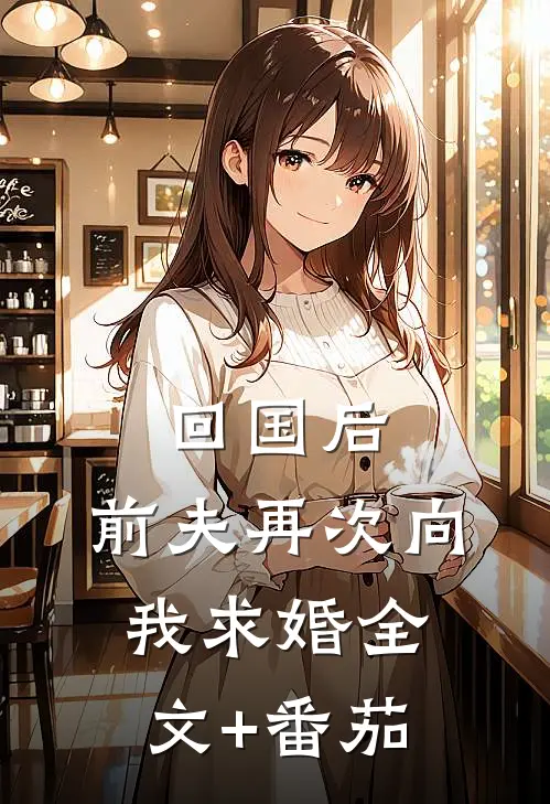 回国后，前夫再次向我求婚全文+番茄