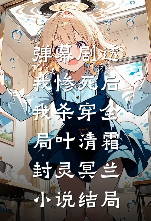 弹幕剧透我惨死后，我杀穿全局叶清霜封灵冥兰小说结局