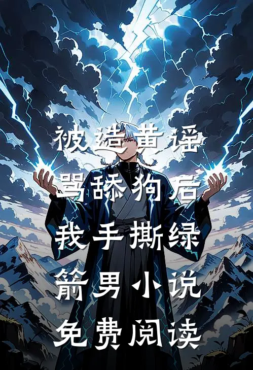 被造黄谣骂舔狗后，我手撕绿箭男小说免费阅读