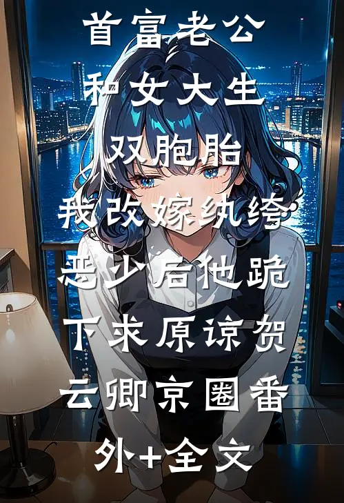 首富老公和女大生双胞胎，我改嫁纨绔恶少后他跪下求原谅贺云卿京圈(番外)+(全文)