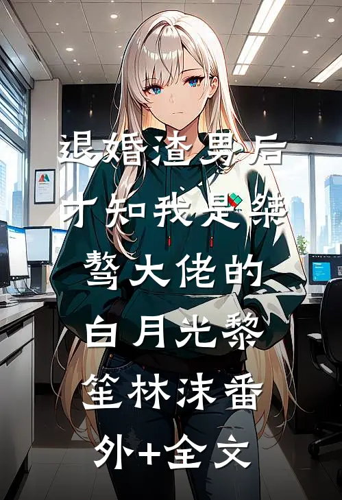 退婚渣男后，才知我是桀骜大佬的白月光黎笙林沫(番外)+(全文)