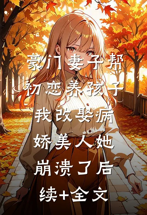 豪门妻子帮初恋养孩子，我改娶病娇美人她崩溃了后续+全文