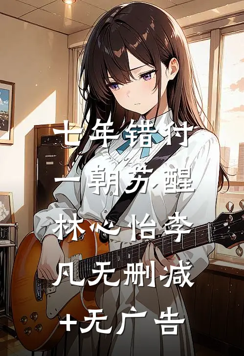 七年错付，一朝苏醒林心怡李凡无删减+无广告