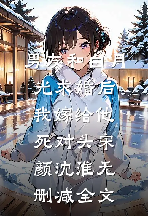 男友和白月光求婚后，我嫁给他死对头宋颜沈淮无删减全文