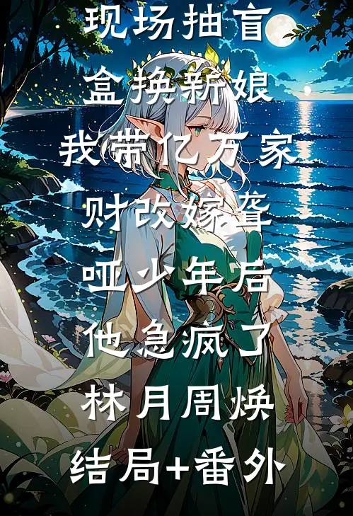 竹马婚礼现场抽盲盒换新娘，我带亿万家财改嫁聋哑少年后他急疯了林月周焕:结局+番外