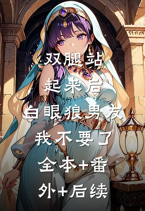 双腿站起来后，白眼狼男友我不要了:全本+番外+后续