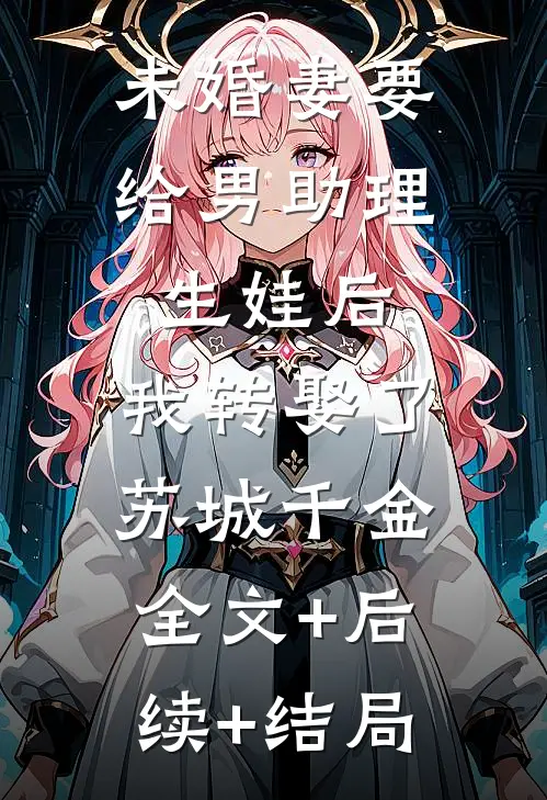 未婚妻要给男助理生娃后，我转娶了苏城千金:全文+后续+结局