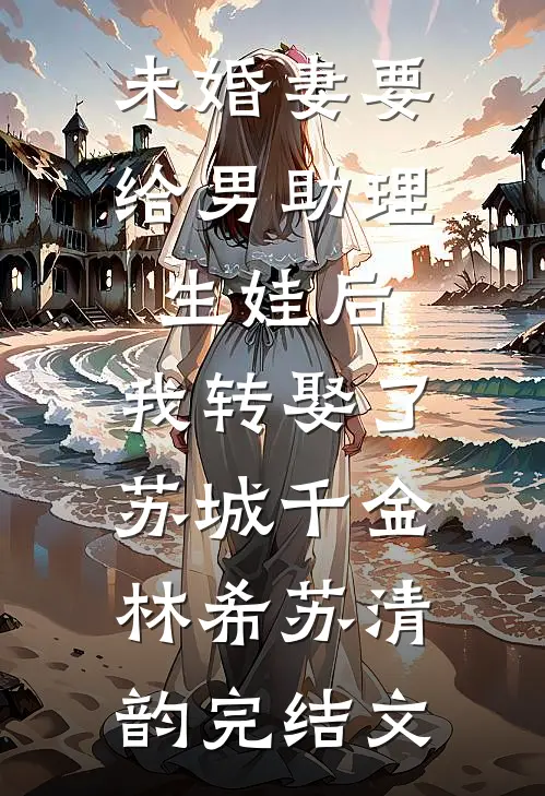 未婚妻要给男助理生娃后，我转娶了苏城千金林希苏清韵完结文