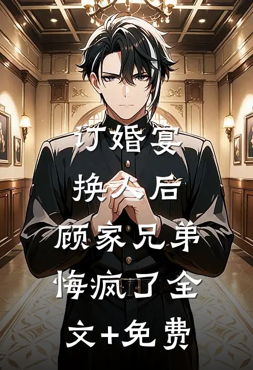 订婚宴换人后，顾家兄弟悔疯了全文+免费