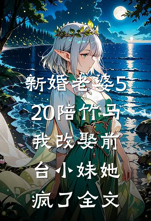 新婚老婆520陪竹马，我改娶前台小妹她疯了全文