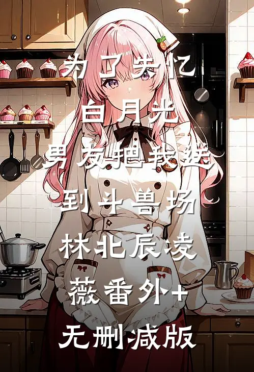 为了失忆白月光，男友把我送到斗兽场林北辰凌薇番外+无删减版