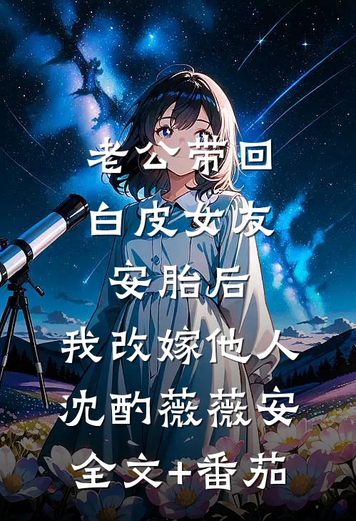老公带回白皮女友安胎后，我改嫁他人沈酌薇薇安全文+番茄