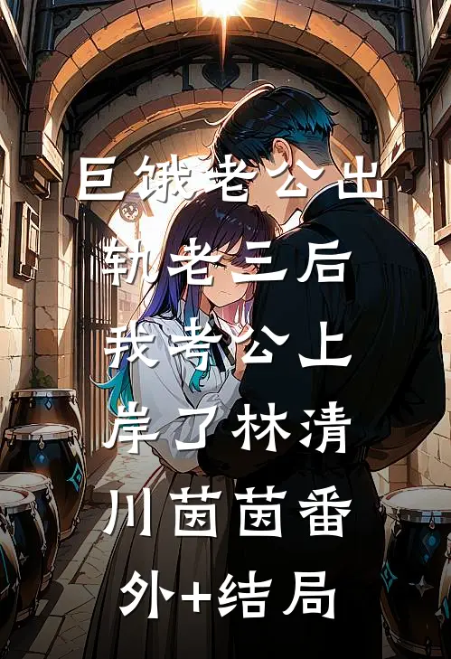 巨饿老公出轨老三后，我考公上岸了林清川茵茵(番外)+(结局)