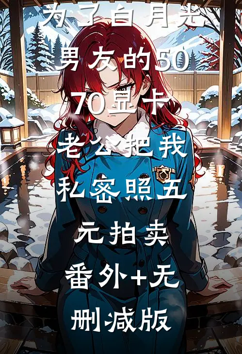 为了白月光男友的5070显卡，老公把我私密照五元拍卖:番外+无删减版