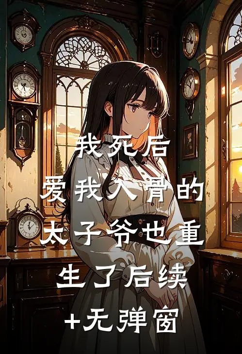 我死后，爱我入骨的太子爷也重生了后续+无弹窗