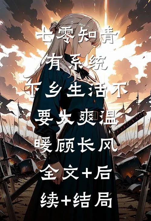 七零知青有系统，下乡生活不要太爽温暖顾长风:全文+后续+结局