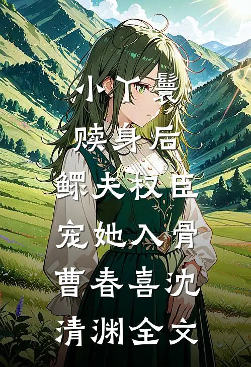 小丫鬟赎身后，鳏夫权臣宠她入骨曹春喜沈清渊全文