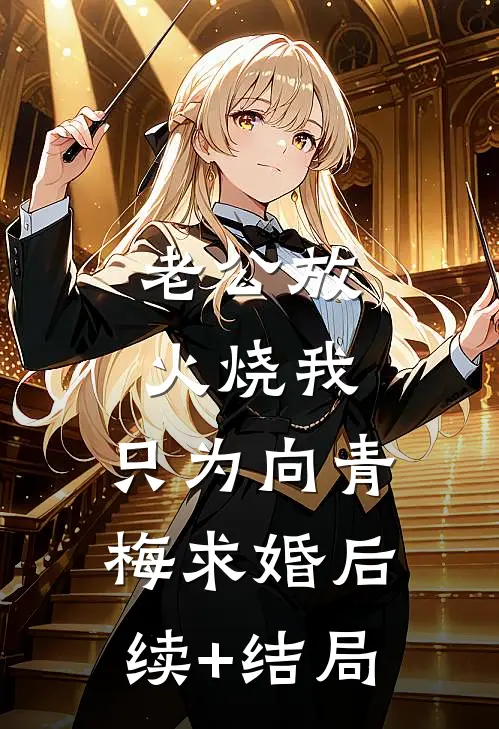 老公放火烧我，只为向青梅求婚后续+结局