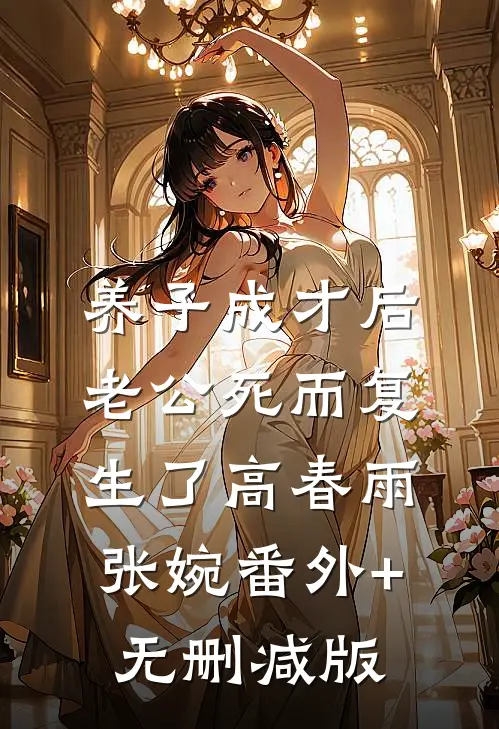 养子成才后，老公死而复生了高春雨张婉番外+无删减版