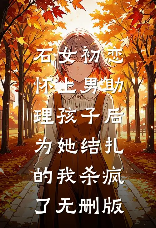 石女初恋怀上男助理孩子后，为她结扎的我杀疯了无删版