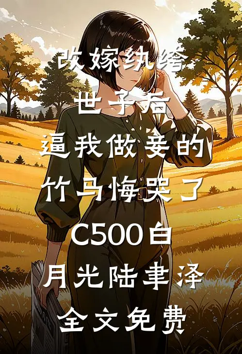 改嫁纨绔世子后，逼我做妾的竹马悔哭了C500白月光陆聿泽全文免费