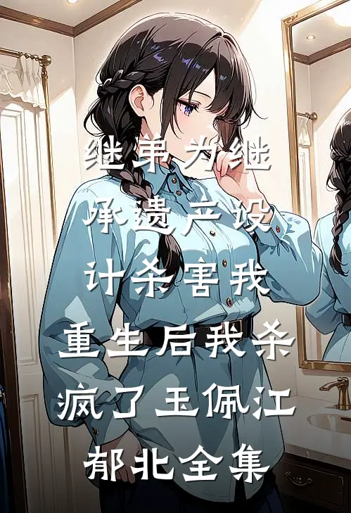 继弟为继承遗产设计杀害我，重生后我杀疯了玉佩江郁北全集