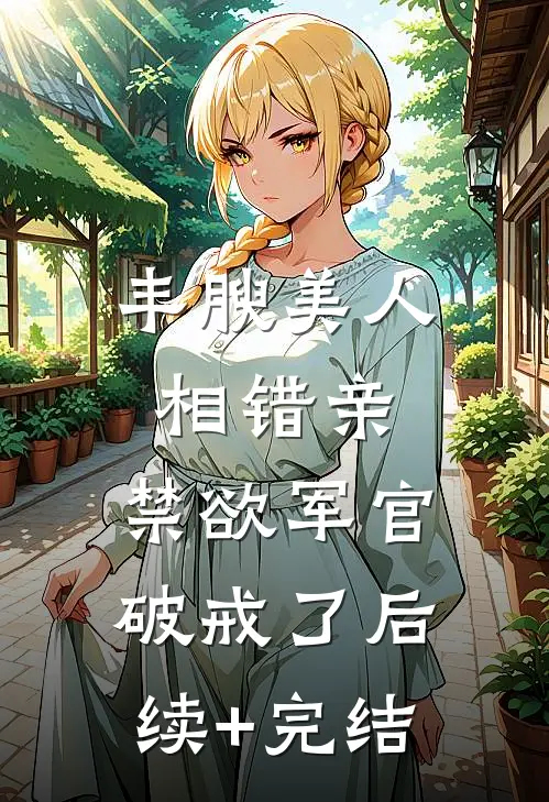 丰腴美人相错亲，禁欲军官破戒了后续+完结