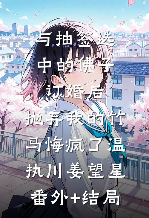 与抽签选中的佛子订婚后，抛弃我的竹马悔疯了温执川姜望星(番外)+(结局)