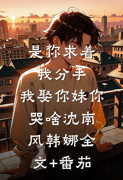 是你求着我分手，我娶你妹你哭啥沈南风韩娜全文+番茄