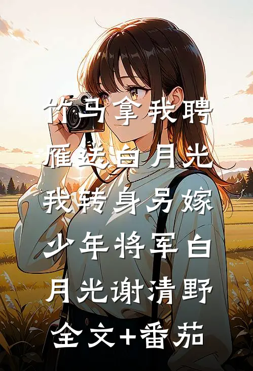 竹马拿我聘雁送白月光，我转身另嫁少年将军白月光谢清野全文+番茄