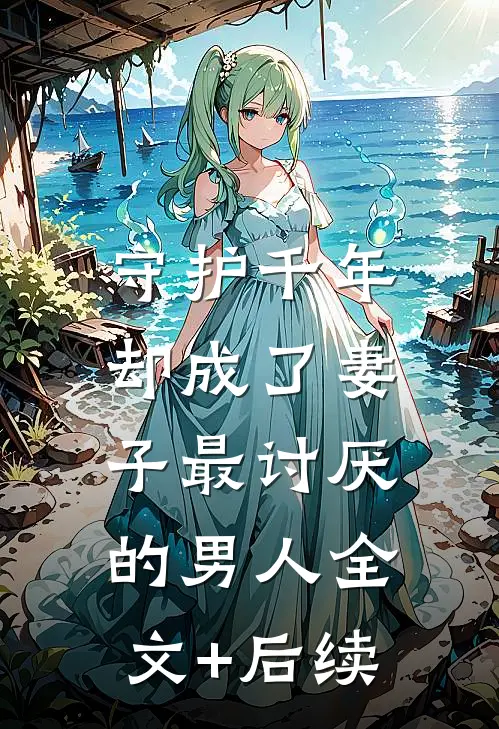守护千年，却成了妻子最讨厌的男人全文+后续