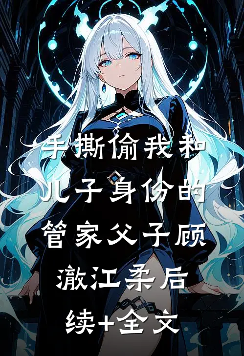 手撕偷我和儿子身份的管家父子顾澈江柔后续+全文