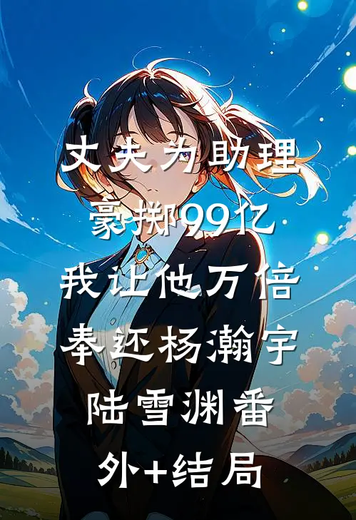 丈夫为助理豪掷99亿，我让他万倍奉还杨瀚宇陆雪渊(番外)+(结局)