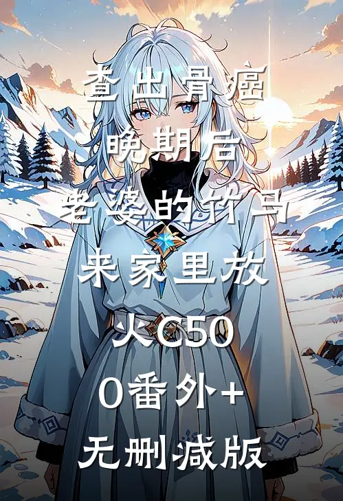 查出骨癌晚期后，老婆的竹马来家里放火C500番外+无删减版