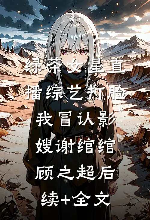 绿茶女星直播综艺打脸我冒认影嫂谢绾绾顾之超后续+全文