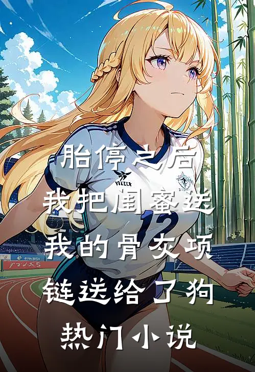 胎停之后，我把闺蜜送我的骨灰项链送给了狗热门小说