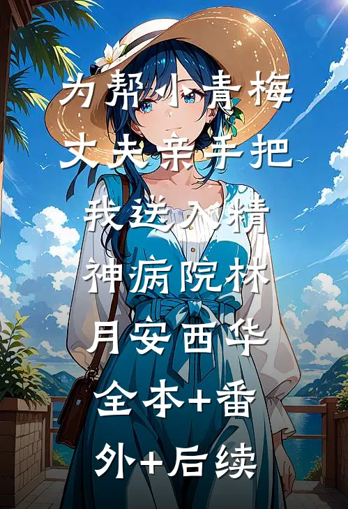 为帮小青梅，丈夫亲手把我送入精神病院林月安西华:全本+番外+后续