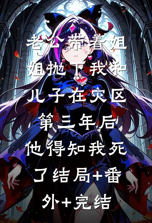 老公带着姐姐抛下我和儿子在灾区第三年后，他得知我死了结局+番外+完结