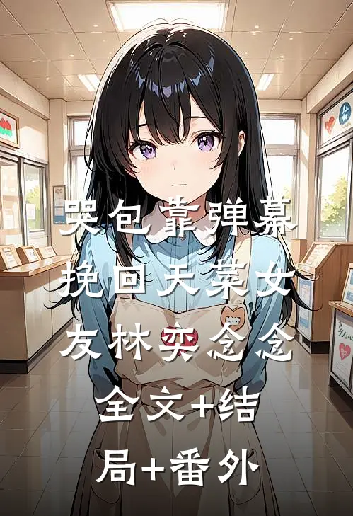 哭包靠弹幕挽回天菜女友林奕念念:全文+结局+番外