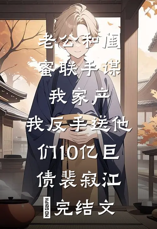 老公和闺蜜联手谋我家产，我反手送他们10亿巨债裴寂江玥完结文