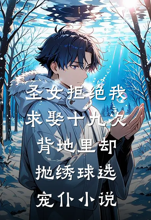 圣女拒绝我求娶十九次，背地里却抛绣球选宠仆小说