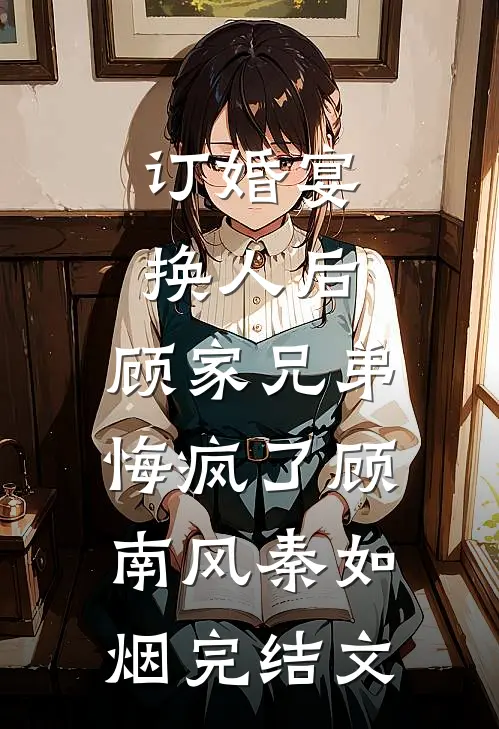 订婚宴换人后，顾家兄弟悔疯了顾南风秦如烟完结文