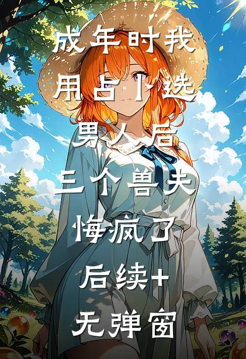 成年时我用占卜选男人后，三个兽夫悔疯了。后续+无弹窗