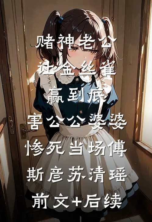赌神老公让金丝雀赢到底，害公公婆婆惨死当场傅斯彦苏清瑶前文+后续