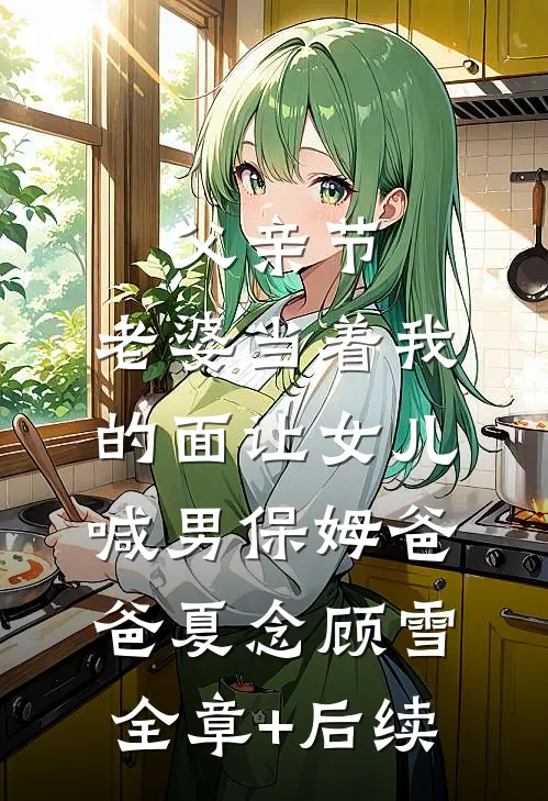 父亲节，老婆当着我的面让女儿喊男保姆爸爸夏念顾雪:全章+后续