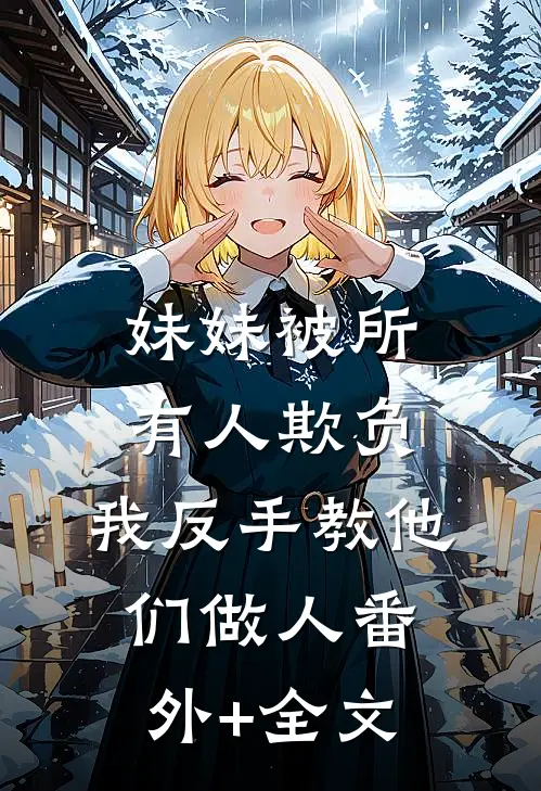 妹妹被所有人欺负，我反手教他们做人(番外)+(全文)